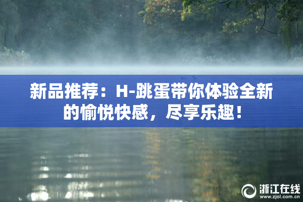新品推荐：H-跳蛋带你体验全新的愉悦快感，尽享乐趣！