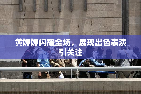 黄婷婷闪耀全场，展现出色表演引关注