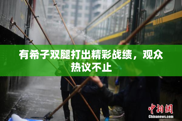 有希子双腿打出精彩战绩，观众热议不止