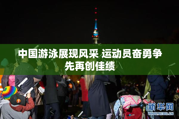 中国游泳展现风采 运动员奋勇争先再创佳绩