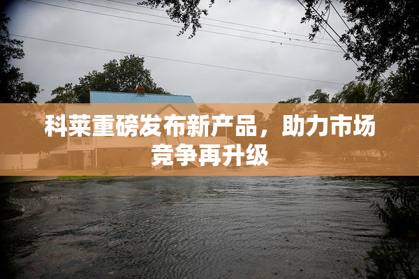 科莱重磅发布新产品，助力市场竞争再升级