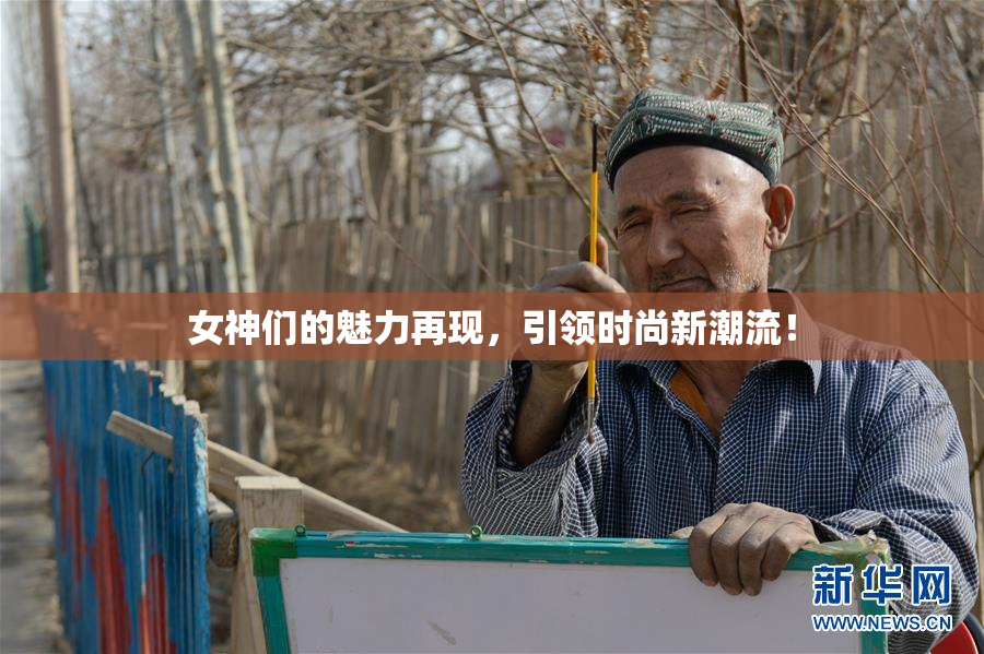 女神们的魅力再现，引领时尚新潮流！