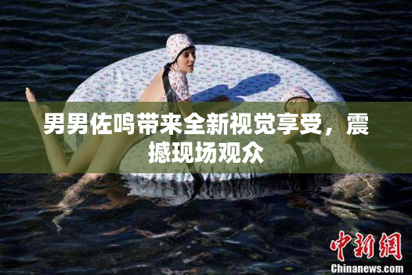 男男佐鸣带来全新视觉享受，震撼现场观众