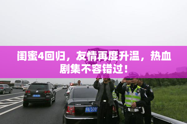 闺蜜4回归，友情再度升温，热血剧集不容错过！