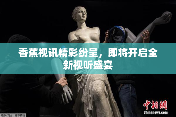 香蕉视讯精彩纷呈，即将开启全新视听盛宴