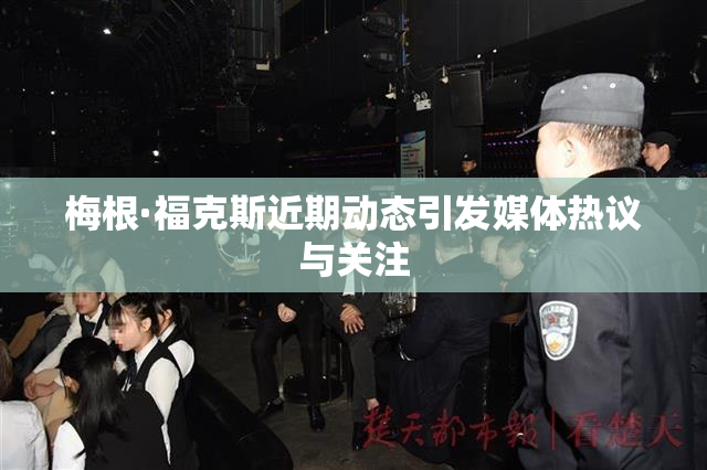 梅根·福克斯近期动态引发媒体热议与关注