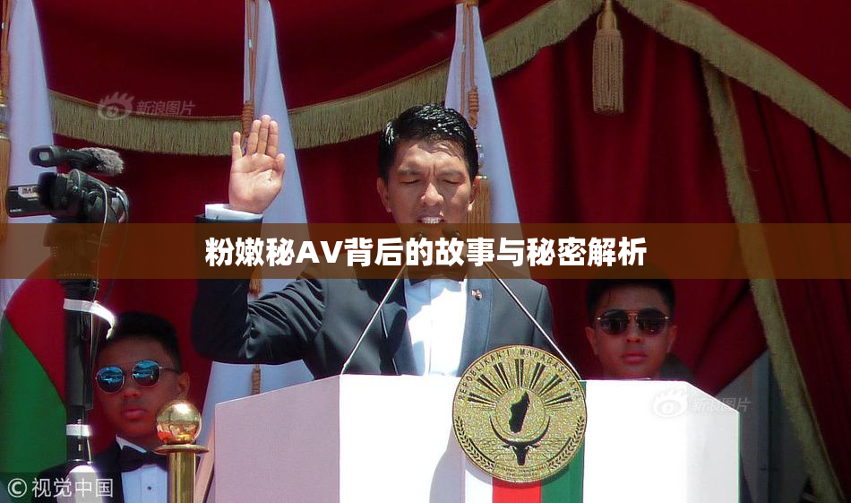 粉嫩秘AV背后的故事与秘密解析