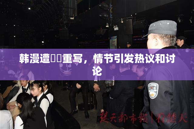 韩漫遭❌‌重写，情节引发热议和讨论