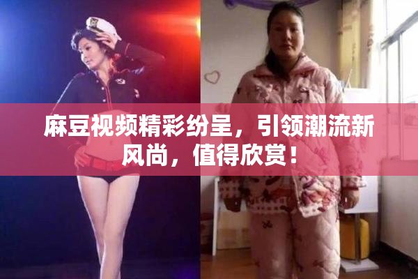 麻豆视频精彩纷呈，引领潮流新风尚，值得欣赏！