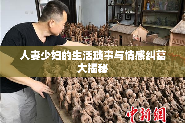 人妻少妇的生活琐事与情感纠葛大揭秘