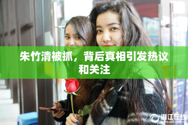 朱竹清被抓，背后真相引发热议和关注