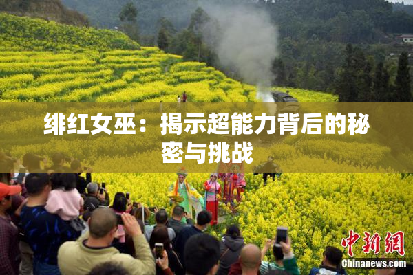 绯红女巫：揭示超能力背后的秘密与挑战