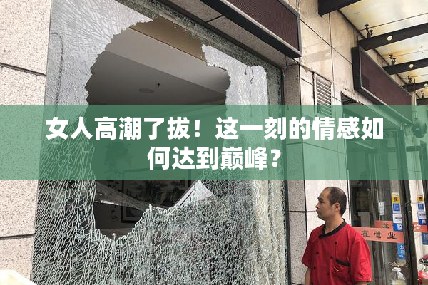 女人高潮了拔！这一刻的情感如何达到巅峰？