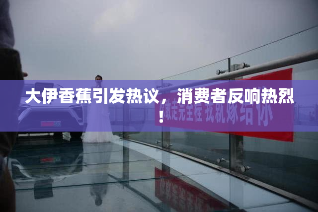 大伊香蕉引发热议，消费者反响热烈！
