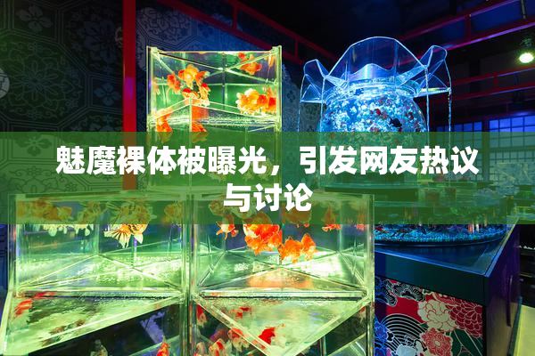 魅魔裸体被曝光，引发网友热议与讨论