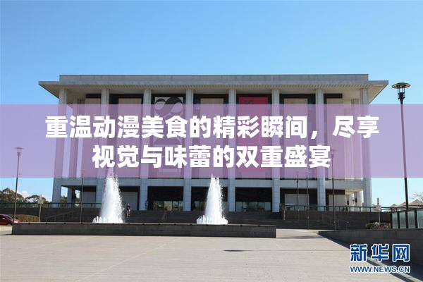 重温动漫美食的精彩瞬间，尽享视觉与味蕾的双重盛宴