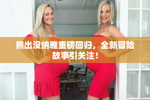 熊出没纳雅重磅回归，全新冒险故事引关注！