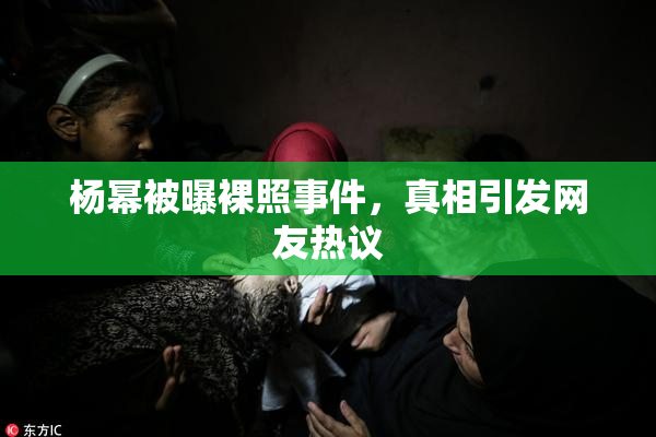 杨幂被曝裸照事件，真相引发网友热议