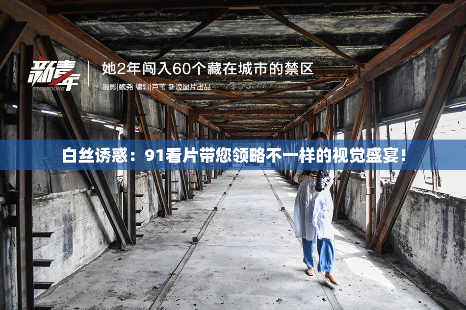 白丝诱惑：91看片带您领略不一样的视觉盛宴！
