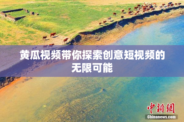 黄瓜视频带你探索创意短视频的无限可能