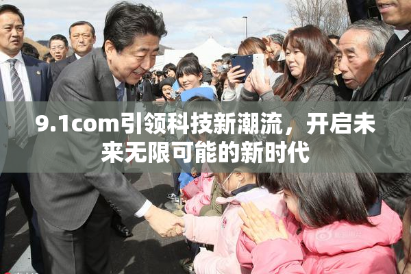 9.1com引领科技新潮流，开启未来无限可能的新时代