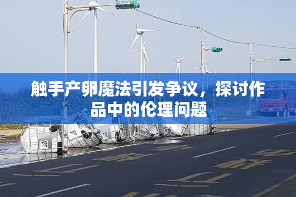 触手产卵魔法引发争议，探讨作品中的伦理问题