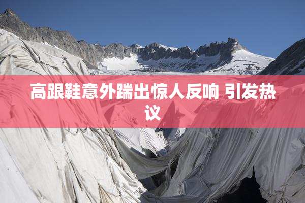 高跟鞋意外踹出惊人反响 引发热议