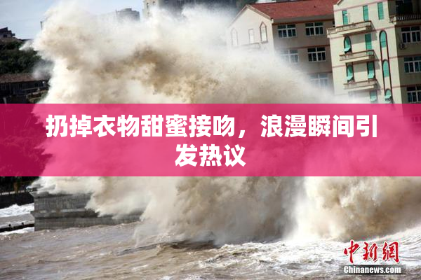 扔掉衣物甜蜜接吻，浪漫瞬间引发热议