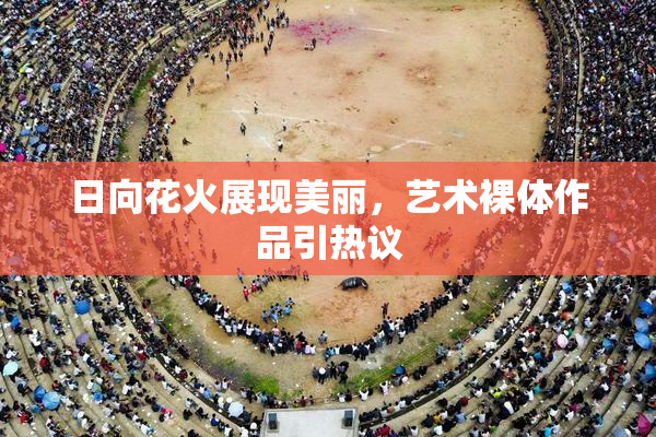 日向花火展现美丽，艺术裸体作品引热议