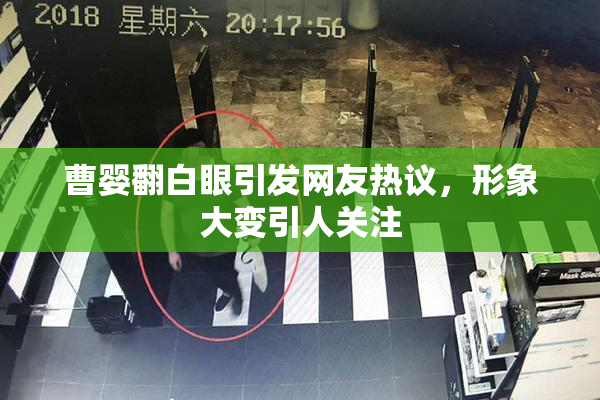 曹婴翻白眼引发网友热议，形象大变引人关注