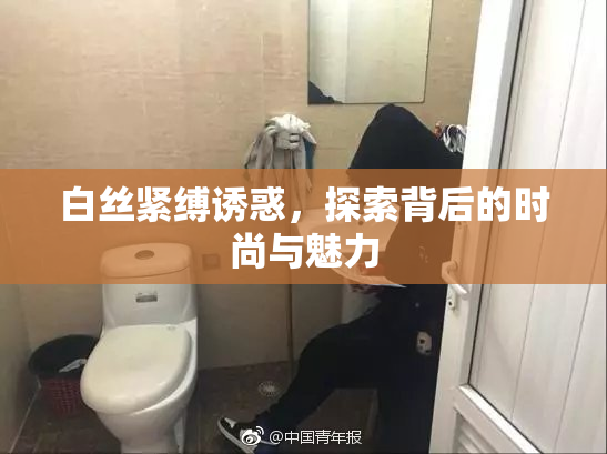 白丝紧缚诱惑，探索背后的时尚与魅力