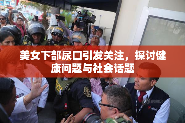 美女下部尿囗引发关注，探讨健康问题与社会话题