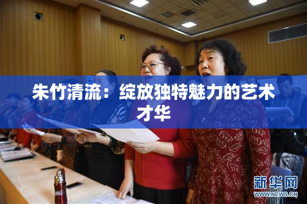 朱竹清流：绽放独特魅力的艺术才华
