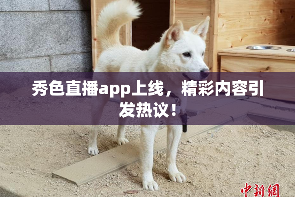 秀色直播app上线，精彩内容引发热议！