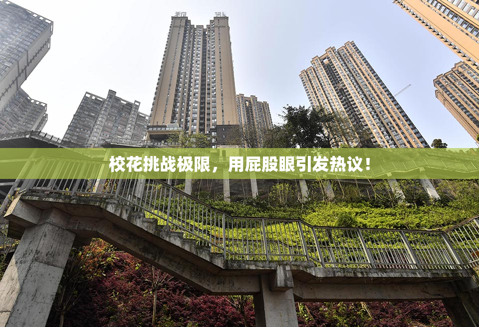 校花挑战极限，用屁股眼引发热议！