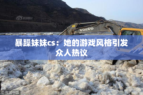 暴躁妹妹cs：她的游戏风格引发众人热议