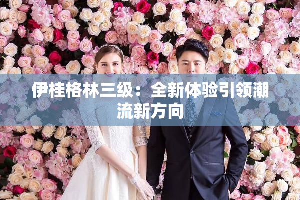 伊桂格林三级：全新体验引领潮流新方向