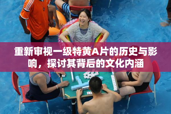 重新审视一级特黄A片的历史与影响，探讨其背后的文化内涵