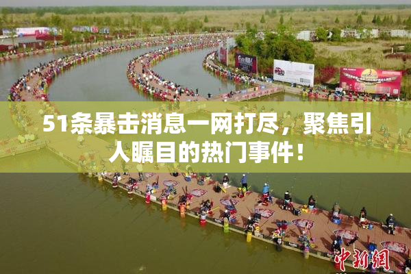51条暴击消息一网打尽，聚焦引人瞩目的热门事件！