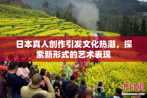 日本真人创作引发文化热潮，探索新形式的艺术表现