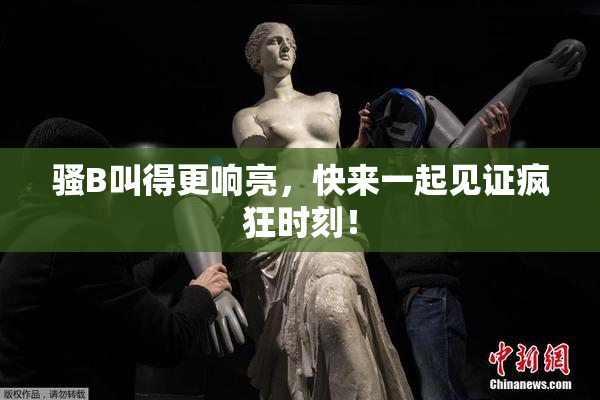 骚B叫得更响亮，快来一起见证疯狂时刻！