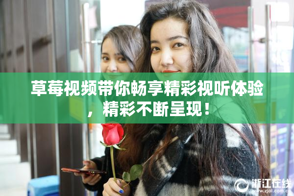 草莓视频带你畅享精彩视听体验，精彩不断呈现！