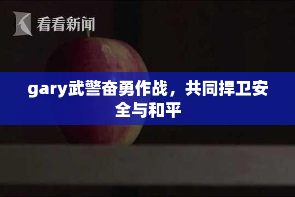 gary武警奋勇作战，共同捍卫安全与和平