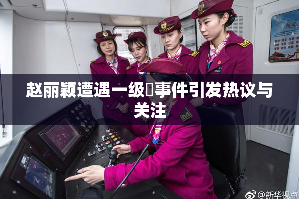 赵丽颖遭遇一级婬事件引发热议与关注