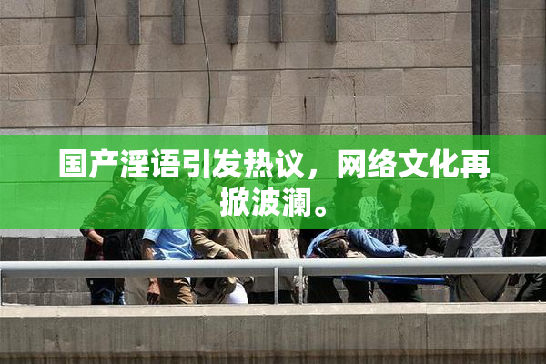 国产淫语引发热议，网络文化再掀波澜。