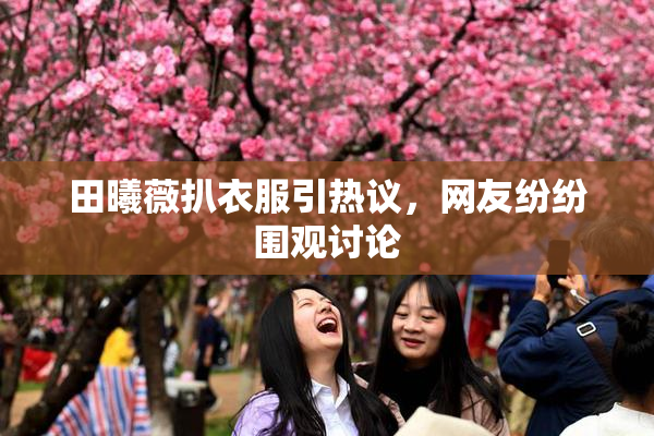 田曦薇扒衣服引热议，网友纷纷围观讨论