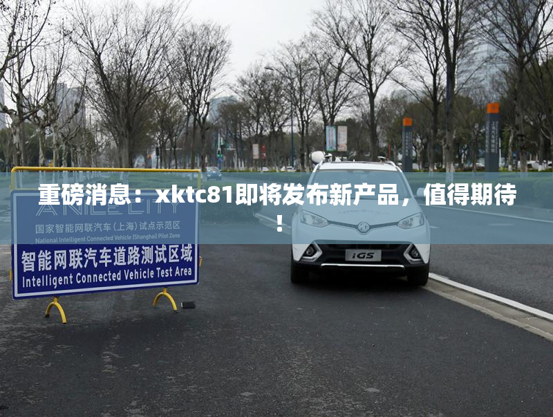 重磅消息：xktc81即将发布新产品，值得期待！