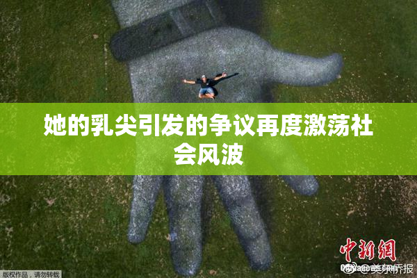 她的乳尖引发的争议再度激荡社会风波