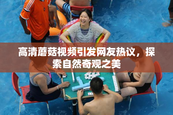 高清蘑菇视频引发网友热议，探索自然奇观之美