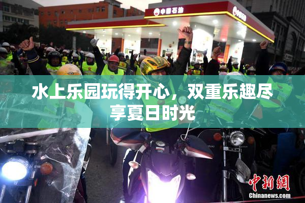 水上乐园玩得开心，双重乐趣尽享夏日时光